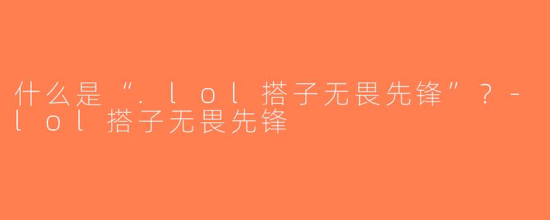 什么是“.lol搭子无畏先锋”？-lol搭子无畏先锋