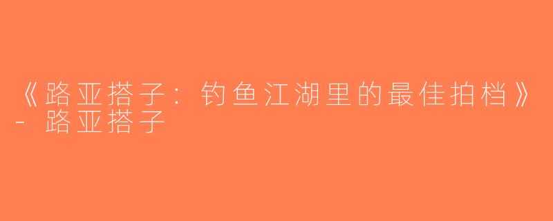 《路亚搭子：钓鱼江湖里的最佳拍档》-路亚搭子