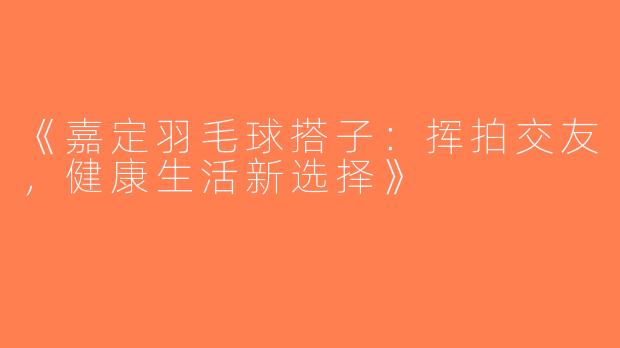 《嘉定羽毛球搭子：挥拍交友，健康生活新选择》