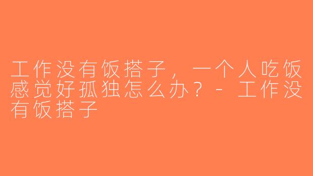工作没有饭搭子，一个人吃饭感觉好孤独怎么办？-工作没有饭搭子