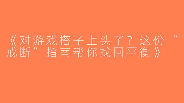 《对游戏搭子上头了？这份“戒断”指南帮你找回平衡》
