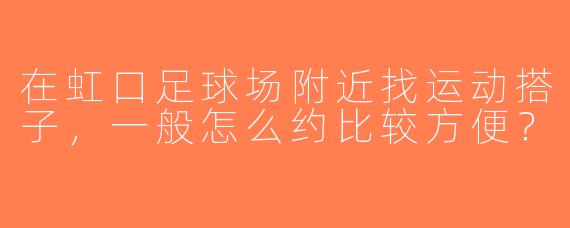 在虹口足球场附近找运动搭子，一般怎么约比较方便？