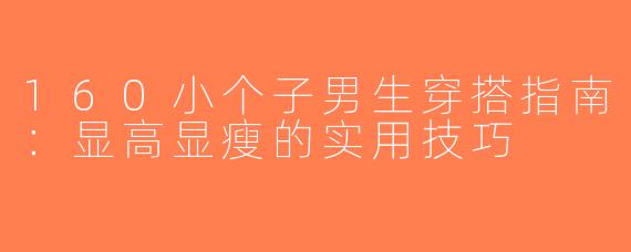 160小个子男生穿搭指南：显高显瘦的实用技巧