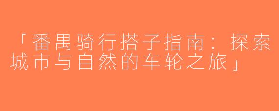 「番禺骑行搭子指南：探索城市与自然的车轮之旅」