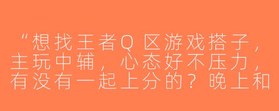 “想找王者Q区游戏搭子，主玩中辅，心态好不压力，有没有一起上分的？晚上和周末在线，最好能开麦沟通～”