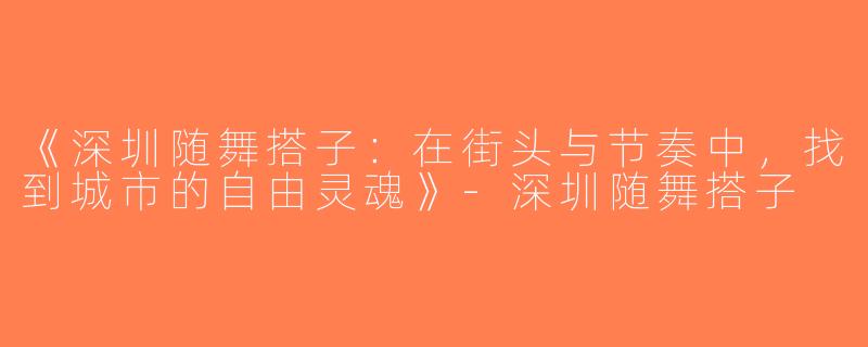《深圳随舞搭子：在街头与节奏中，找到城市的自由灵魂》-深圳随舞搭子