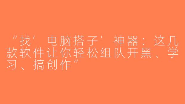 “找‘电脑搭子’神器：这几款软件让你轻松组队开黑、学习、搞创作”