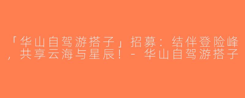 「华山自驾游搭子」招募：结伴登险峰，共享云海与星辰！-华山自驾游搭子