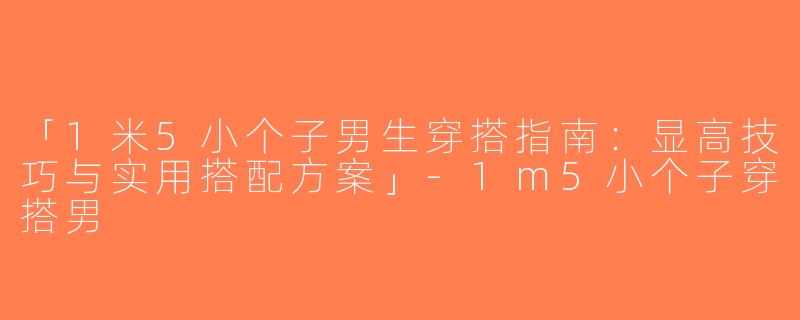 「1米5小个子男生穿搭指南：显高技巧与实用搭配方案」-1m5小个子穿搭男