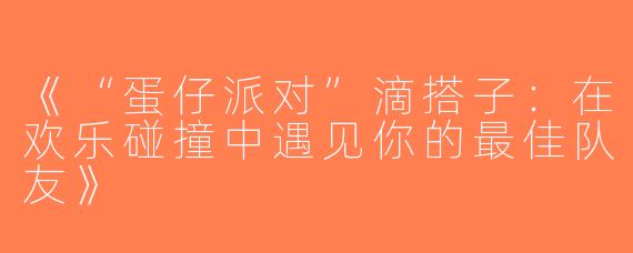 《“蛋仔派对”滴搭子：在欢乐碰撞中遇见你的最佳队友》
