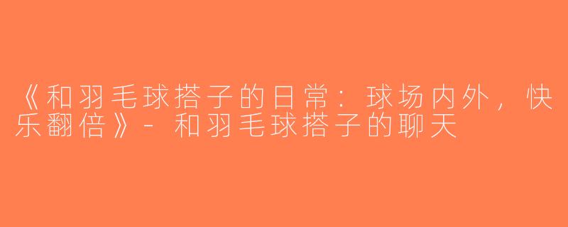 《和羽毛球搭子的日常：球场内外，快乐翻倍》-和羽毛球搭子的聊天