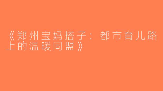 《郑州宝妈搭子：都市育儿路上的温暖同盟》