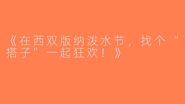《在西双版纳泼水节，找个“搭子”一起狂欢！》