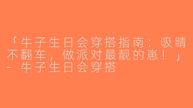 「牛子生日会穿搭指南：吸睛不翻车，做派对最靓的崽！」-牛子生日会穿搭