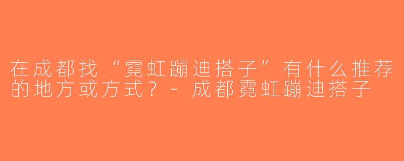 在成都找“霓虹蹦迪搭子”有什么推荐的地方或方式？-成都霓虹蹦迪搭子