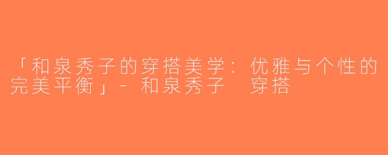 「和泉秀子的穿搭美学：优雅与个性的完美平衡」-和泉秀子 穿搭