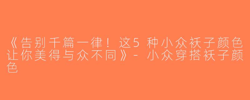 《告别千篇一律！这5种小众袄子颜色让你美得与众不同》-小众穿搭袄子颜色