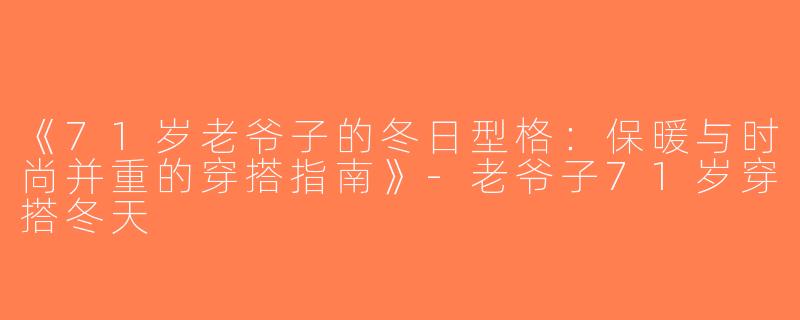 《71岁老爷子的冬日型格：保暖与时尚并重的穿搭指南》-老爷子71岁穿搭冬天
