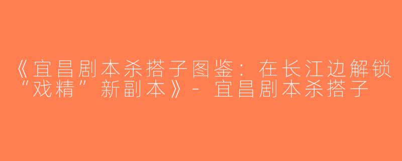 《宜昌剧本杀搭子图鉴：在长江边解锁“戏精”新副本》-宜昌剧本杀搭子