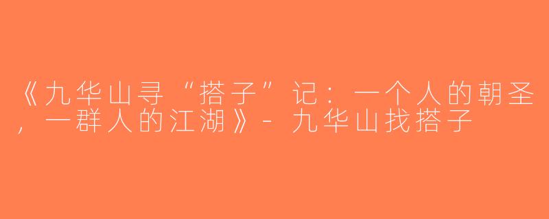 《九华山寻“搭子”记：一个人的朝圣，一群人的江湖》-九华山找搭子
