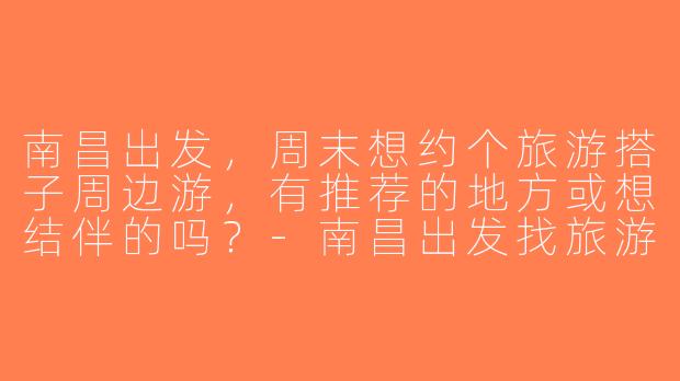 南昌出发，周末想约个旅游搭子周边游，有推荐的地方或想结伴的吗？-南昌出发找旅游搭子