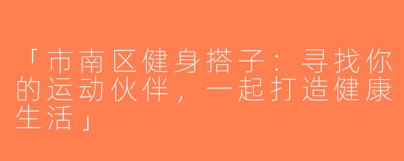 「市南区健身搭子：寻找你的运动伙伴，一起打造健康生活」