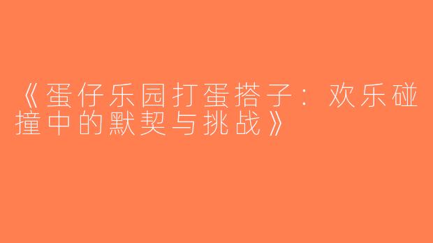 《蛋仔乐园打蛋搭子：欢乐碰撞中的默契与挑战》