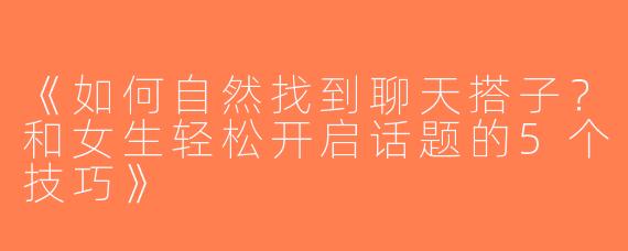 《如何自然找到聊天搭子？和女生轻松开启话题的5个技巧》