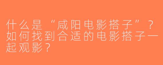 什么是“咸阳电影搭子”？如何找到合适的电影搭子一起观影？