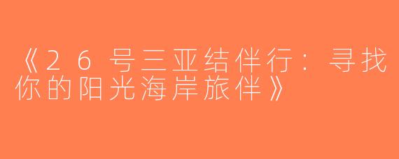《26号三亚结伴行：寻找你的阳光海岸旅伴》