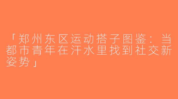 「郑州东区运动搭子图鉴：当都市青年在汗水里找到社交新姿势」