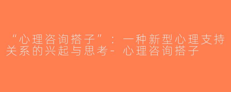 “心理咨询搭子”：一种新型心理支持关系的兴起与思考-心理咨询搭子