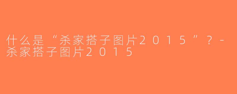 什么是“杀家搭子图片2015”？-杀家搭子图片2015