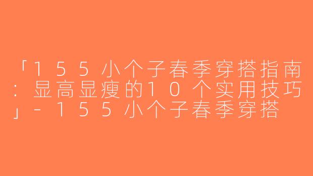 「155小个子春季穿搭指南：显高显瘦的10个实用技巧」-155小个子春季穿搭