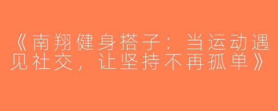《南翔健身搭子：当运动遇见社交，让坚持不再孤单》