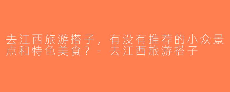 去江西旅游搭子，有没有推荐的小众景点和特色美食？-去江西旅游搭子