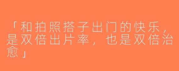 「和拍照搭子出门的快乐，是双倍出片率，也是双倍治愈」