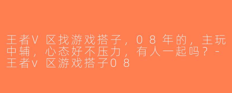 王者V区找游戏搭子，08年的，主玩中辅，心态好不压力，有人一起吗？-王者v区游戏搭子08