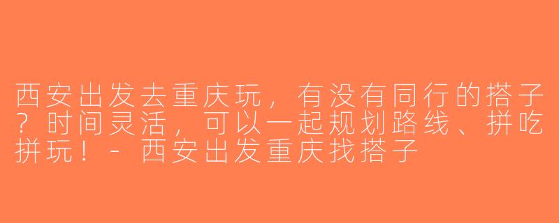 西安出发去重庆玩，有没有同行的搭子？时间灵活，可以一起规划路线、拼吃拼玩！-西安出发重庆找搭子