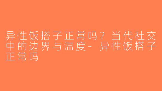 异性饭搭子正常吗？当代社交中的边界与温度-异性饭搭子正常吗