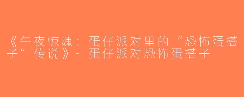 《午夜惊魂：蛋仔派对里的“恐怖蛋搭子”传说》-蛋仔派对恐怖蛋搭子