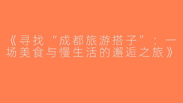 《寻找“成都旅游搭子”：一场美食与慢生活的邂逅之旅》