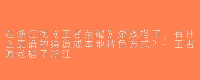 在浙江找《王者荣耀》游戏搭子，有什么靠谱的渠道或本地特色方式？-王者游戏搭子浙江