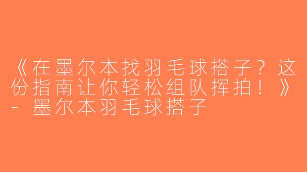 《在墨尔本找羽毛球搭子？这份指南让你轻松组队挥拍！》-墨尔本羽毛球搭子