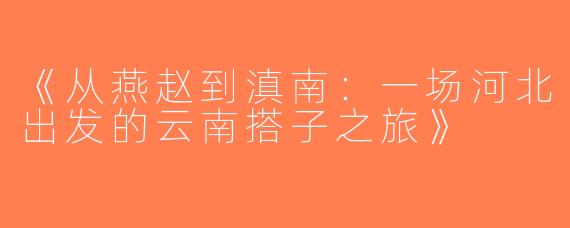 《从燕赵到滇南：一场河北出发的云南搭子之旅》