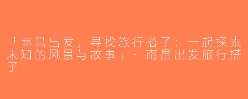 「南昌出发，寻找旅行搭子：一起探索未知的风景与故事」-南昌出发旅行搭子