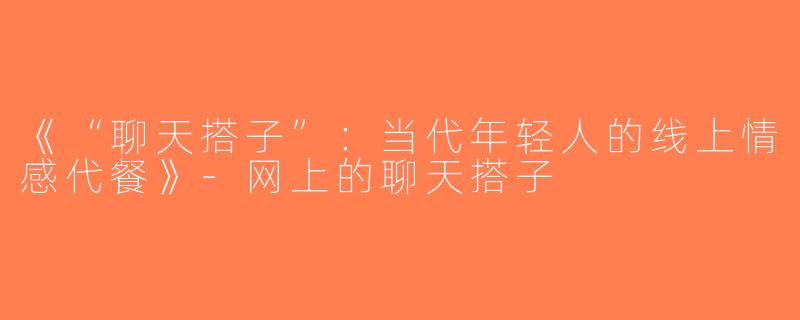 《“聊天搭子”：当代年轻人的线上情感代餐》-网上的聊天搭子