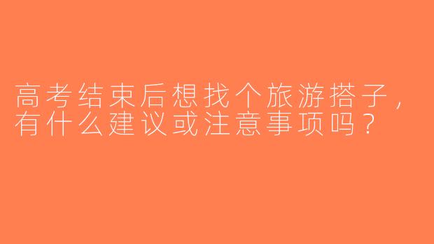 高考结束后想找个旅游搭子，有什么建议或注意事项吗？