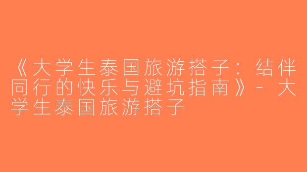 《大学生泰国旅游搭子：结伴同行的快乐与避坑指南》-大学生泰国旅游搭子