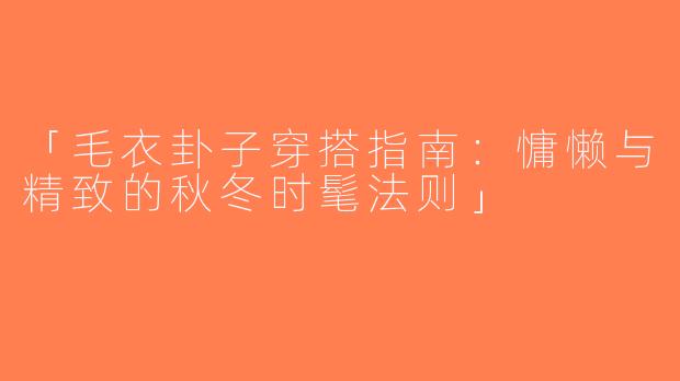 「毛衣卦子穿搭指南：慵懒与精致的秋冬时髦法则」